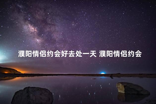 濮阳情侣约会好去处一天 濮阳情侣约会的理想场所，一天游玩推荐